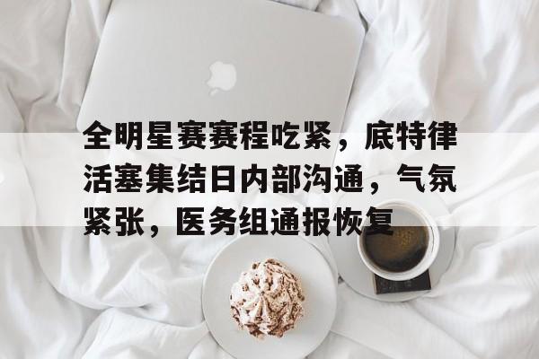 aiyouxi games-包含全明星赛赛程吃紧，底特律活塞集结日内部沟通，气氛紧张，医务组通报恢复的词条-aiyouxi games